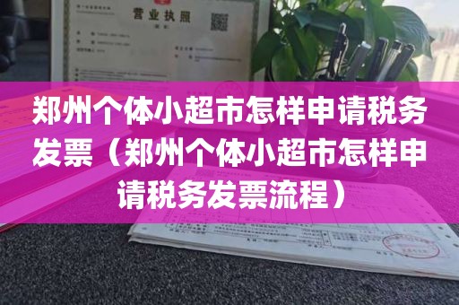 郑州个体小超市怎样申请税务发票（郑州个体小超市怎样申请税务发票流程）