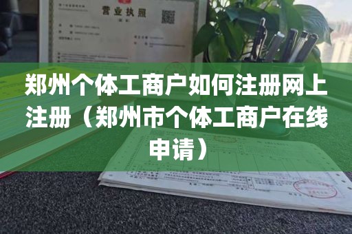 郑州个体工商户如何注册网上注册（郑州市个体工商户在线申请）