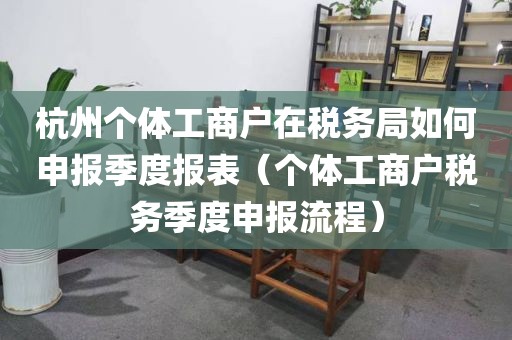 杭州个体工商户在税务局如何申报季度报表（个体工商户税务季度申报流程）