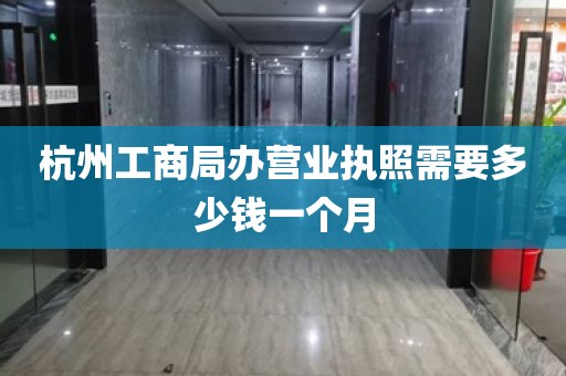 杭州工商局办营业执照需要多少钱一个月