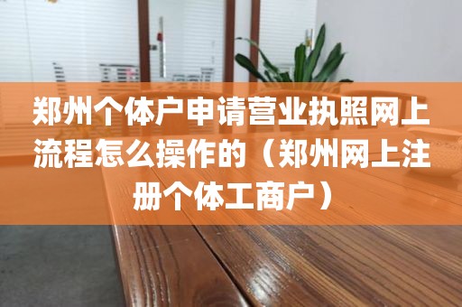 郑州个体户申请营业执照网上流程怎么操作的（郑州网上注册个体工商户）