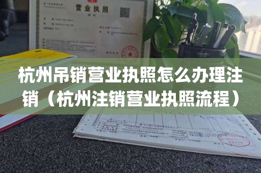 杭州吊销营业执照怎么办理注销（杭州注销营业执照流程）