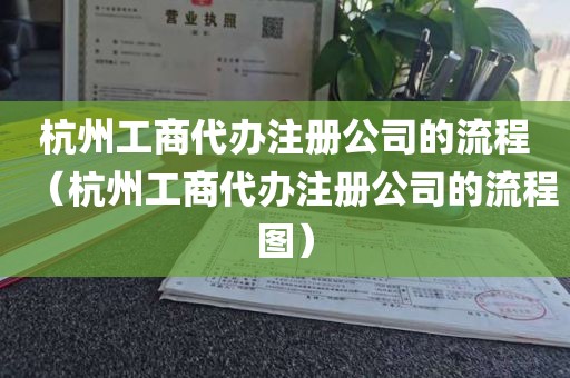 杭州工商代办注册公司的流程（杭州工商代办注册公司的流程图）