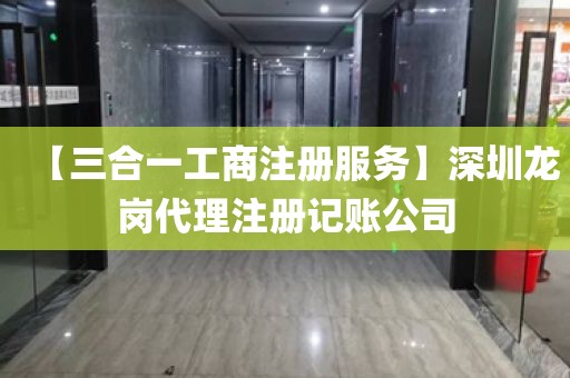 【三合一工商注册服务】深圳龙岗代理注册记账公司