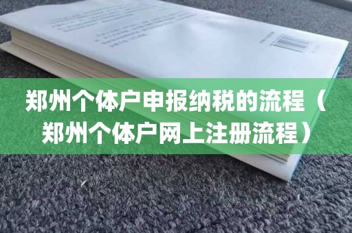 郑州个体户申报纳税的流程（郑州个体户网上注册流程）