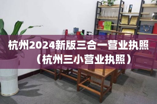 杭州2024新版三合一营业执照（杭州三小营业执照）