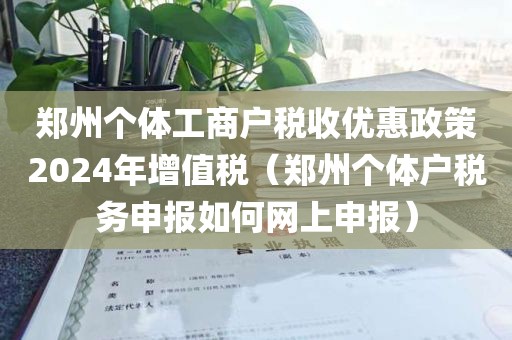 郑州个体工商户税收优惠政策2024年增值税（郑州个体户税务申报如何网上申报）