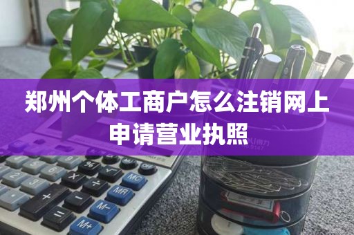 郑州个体工商户怎么注销网上申请营业执照