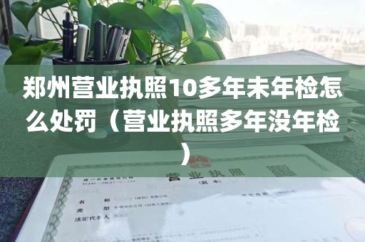 郑州营业执照10多年未年检怎么处罚（营业执照多年没年检）