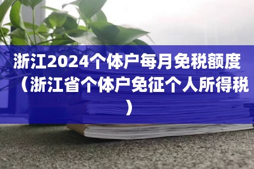 浙江2024个体户每月免税额度（浙江省个体户免征个人所得税）