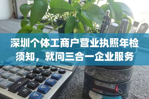 深圳个体工商户营业执照年检须知，就问三合一企业服务