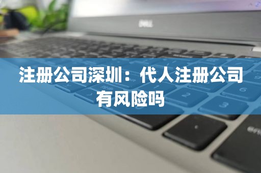 注册公司深圳：代人注册公司有风险吗