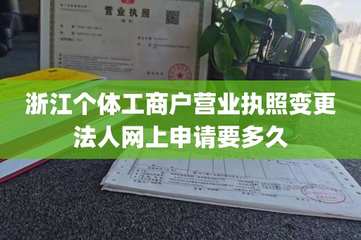 浙江个体工商户营业执照变更法人网上申请要多久