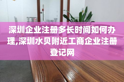 深圳企业注册多长时间如何办理,深圳水贝附近工商企业注册登记网