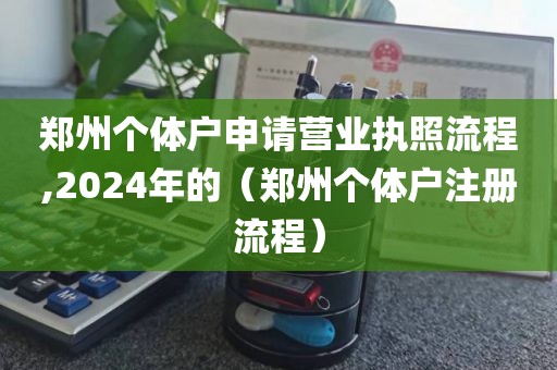 郑州个体户申请营业执照流程,2024年的（郑州个体户注册流程）