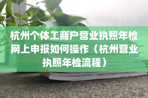 杭州个体工商户营业执照年检网上申报如何操作（杭州营业执照年检流程）