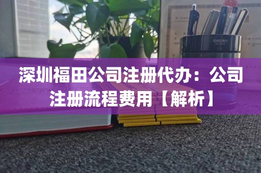 深圳福田公司注册代办：公司注册流程费用【解析】