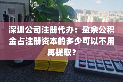 深圳公司注册代办：盈余公积金占注册资本的多少可以不用再提取？