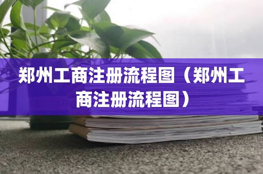 郑州工商注册流程图（郑州工商注册流程图）