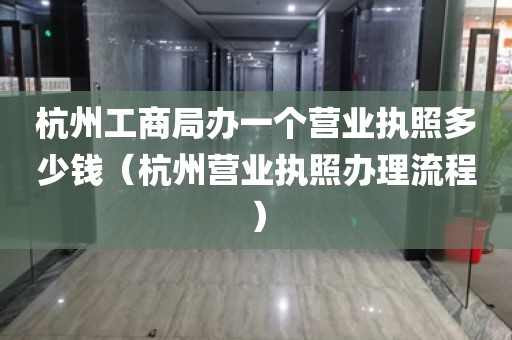 杭州工商局办一个营业执照多少钱（杭州营业执照办理流程）