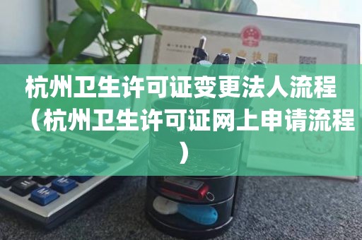 杭州卫生许可证变更法人流程（杭州卫生许可证网上申请流程）