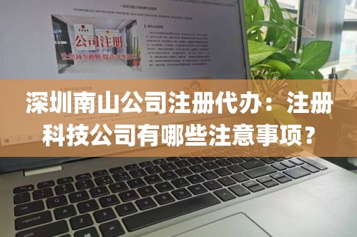 深圳南山公司注册代办：注册科技公司有哪些注意事项？