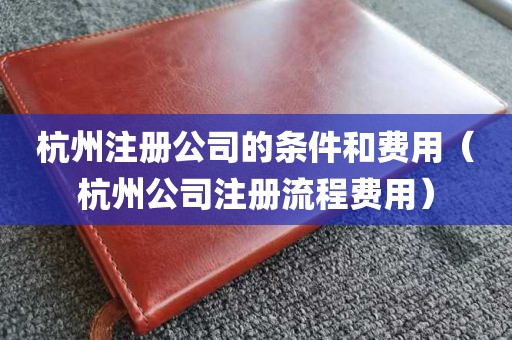 杭州注册公司的条件和费用（杭州公司注册流程费用）