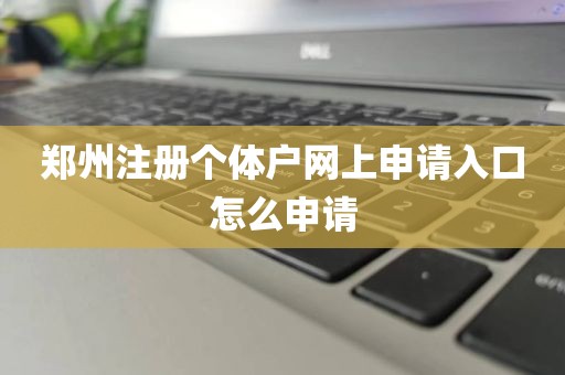 郑州注册个体户网上申请入口怎么申请