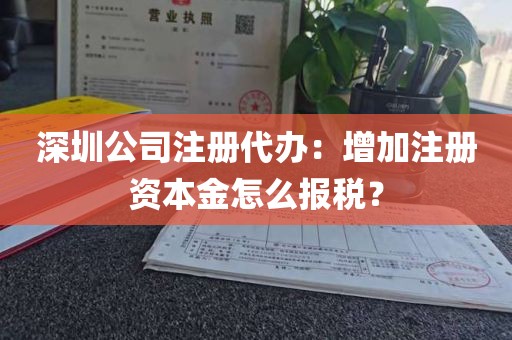 深圳公司注册代办：增加注册资本金怎么报税？