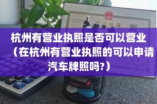 杭州有营业执照是否可以营业（在杭州有营业执照的可以申请汽车牌照吗?）
