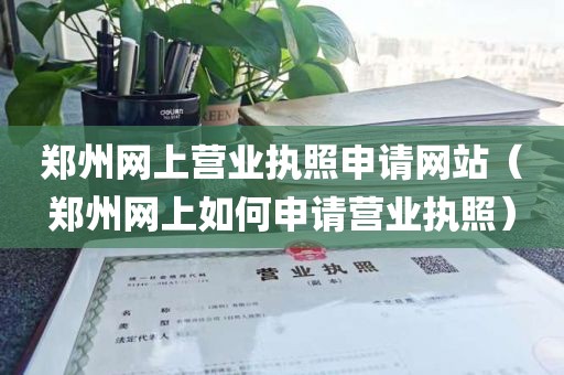 郑州网上营业执照申请网站（郑州网上如何申请营业执照）