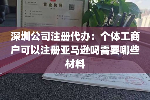 深圳公司注册代办：个体工商户可以注册亚马逊吗需要哪些材料