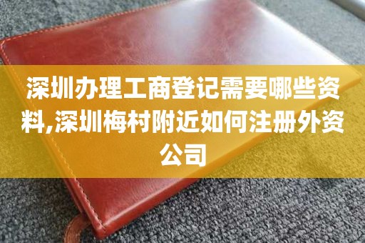 深圳办理工商登记需要哪些资料,深圳梅村附近如何注册外资公司