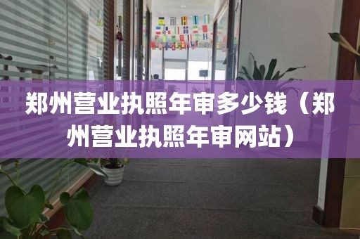 郑州营业执照年审多少钱（郑州营业执照年审网站）