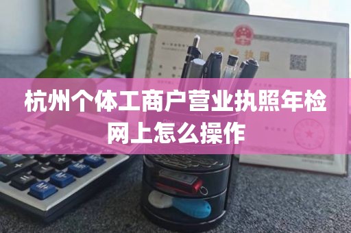 杭州个体工商户营业执照年检网上怎么操作