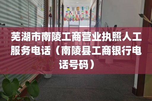 芜湖市南陵工商营业执照人工服务电话（南陵县工商银行电话号码）