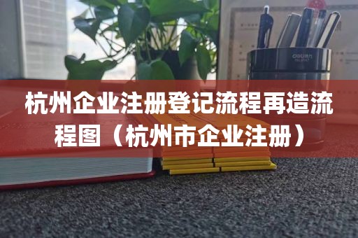 杭州企业注册登记流程再造流程图（杭州市企业注册）