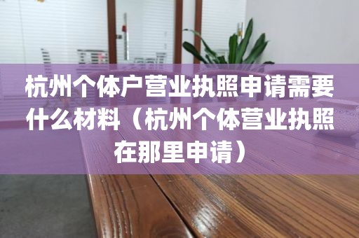 杭州个体户营业执照申请需要什么材料（杭州个体营业执照在那里申请）