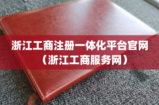 浙江工商注册一体化平台官网（浙江工商服务网）