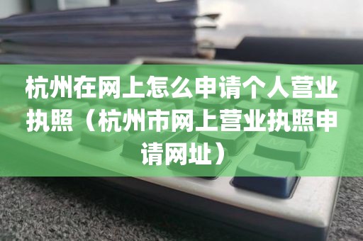 杭州在网上怎么申请个人营业执照（杭州市网上营业执照申请网址）