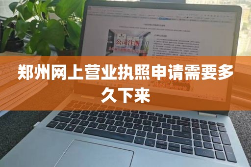 郑州网上营业执照申请需要多久下来