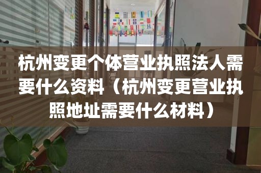 杭州变更个体营业执照法人需要什么资料（杭州变更营业执照地址需要什么材料）