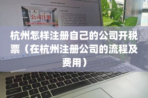 杭州怎样注册自己的公司开税票（在杭州注册公司的流程及费用）