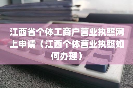 江西省个体工商户营业执照网上申请（江西个体营业执照如何办理）