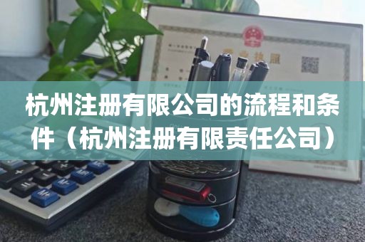 杭州注册有限公司的流程和条件（杭州注册有限责任公司）