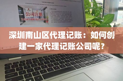 深圳南山区代理记账：如何创建一家代理记账公司呢？