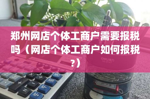 郑州网店个体工商户需要报税吗（网店个体工商户如何报税?）