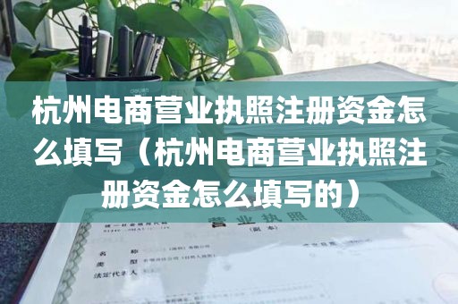 杭州电商营业执照注册资金怎么填写（杭州电商营业执照注册资金怎么填写的）