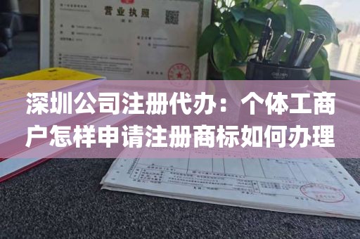 深圳公司注册代办：个体工商户怎样申请注册商标如何办理