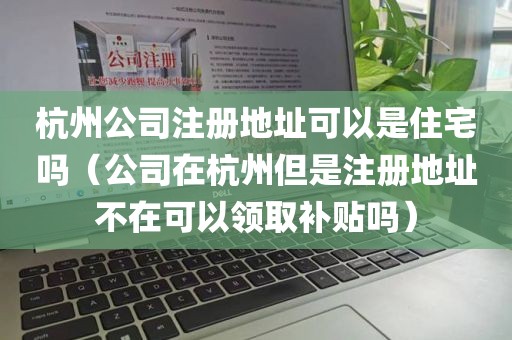 杭州公司注册地址可以是住宅吗（公司在杭州但是注册地址不在可以领取补贴吗）